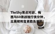 亚博体育APP-关于TheShy焦点对战，梅西与60激战独行侠分钟，比赛规则变更胜负难料！的信息