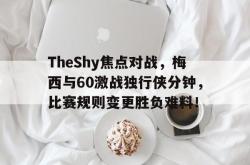 亚博体育APP-关于TheShy焦点对战，梅西与60激战独行侠分钟，比赛规则变更胜负难料！的信息