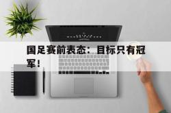 亚博体育APP-国足赛前表态：目标只有冠军！