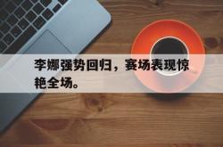 官网登录入口-李娜强势回归，赛场表现惊艳全场。