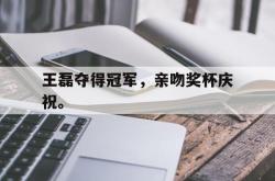 官网登录入口-王磊夺得冠军，亲吻奖杯庆祝。