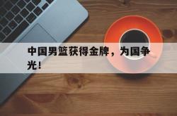 官网登录入口-中国男篮获得金牌，为国争光！