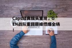 亚博体育APP-Caps经典镜头重现，GEN战队重回巅峰燃爆全场！