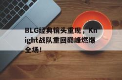亚博体育APP-BLG经典镜头重现，Knight战队重回巅峰燃爆全场！