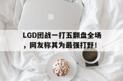 官网登录入口-LGD团战一打五翻盘全场，网友称其为最强打野！