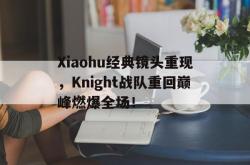 Yabo-Xiaohu经典镜头重现，Knight战队重回巅峰燃爆全场！