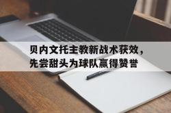 官网登录入口-贝内文托主教新战术获效，先尝甜头为球队赢得赞誉