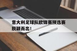 亚博体育APP-意大利足球队欧锦赛预选赛脱颖而出！
