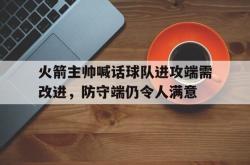 官网登录入口-火箭主帅喊话球队进攻端需改进，防守端仍令人满意