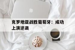 官网登录入口-克罗地亚战胜葡萄牙：成功上演逆袭
