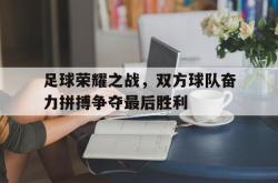 Yabo-足球荣耀之战，双方球队奋力拼搏争夺最后胜利