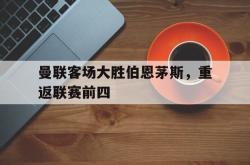 Yabo-曼联客场大胜伯恩茅斯，重返联赛前四
