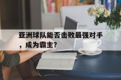 Yabo-亚洲球队能否击败最强对手，成为霸主？