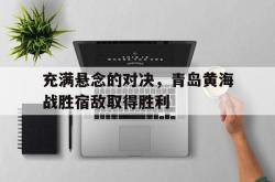 Yabo-充满悬念的对决，青岛黄海战胜宿敌取得胜利