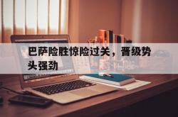 亚博体育APP-巴萨险胜惊险过关，晋级势头强劲