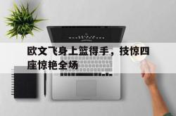 官网登录入口-欧文飞身上篮得手，技惊四座惊艳全场
