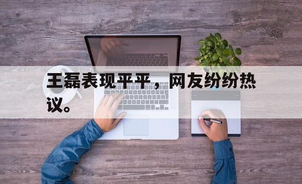 Yabo-王磊表现平平，网友纷纷热议。