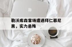 官网登录入口-勒沃库森客场遭遇拜仁慕尼黑，实力悬殊