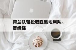 官网登录入口-荷兰队轻松取胜奥地利队，晋级强