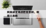 Yabo-阿森纳主场战胜伯恩利，取得三连胜