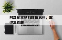 Yabo-阿森纳主场战胜伯恩利，取得三连胜
