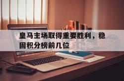 亚博体育APP-皇马主场取得重要胜利，稳固积分榜前几位