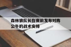 亚博体育APP-森林狼队长在赛前发布对阵公牛的战术安排