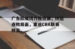 Yabo-广东队成功力挽狂澜，终结连败局面，重返CBA联赛榜首