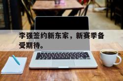 官网登录入口-李强签约新东家，新赛季备受期待。
