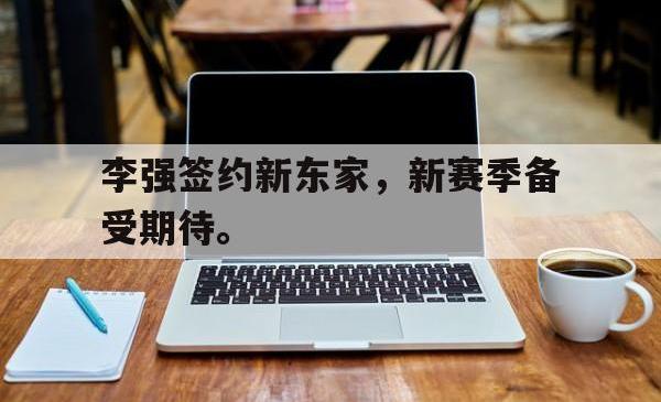官网登录入口-李强签约新东家，新赛季备受期待。