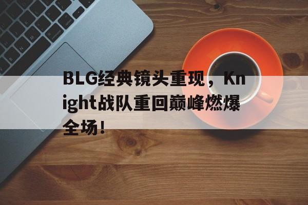 BLG经典镜头重现，Knight战队重回巅峰燃爆全场！
