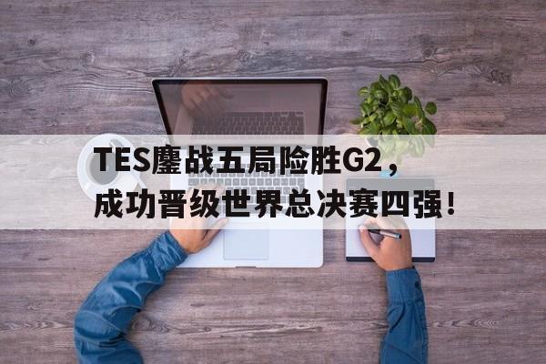 TES鏖战五局险胜G2，成功晋级世界总决赛四强！