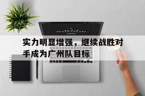 实力明显增强，继续战胜对手成为广州队目标