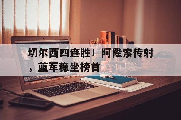 切尔西四连胜！阿隆索传射，蓝军稳坐榜首