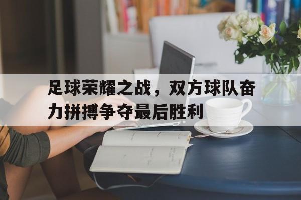 足球荣耀之战，双方球队奋力拼搏争夺最后胜利