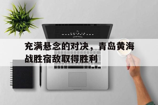 充满悬念的对决，青岛黄海战胜宿敌取得胜利