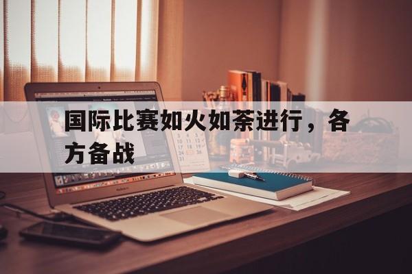 国际比赛如火如荼进行，各方备战