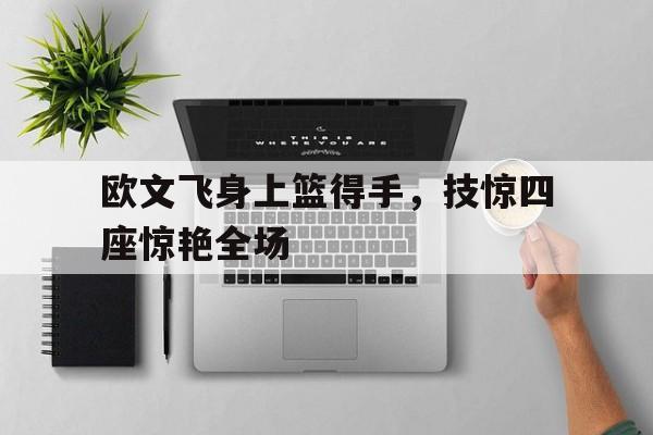 欧文飞身上篮得手，技惊四座惊艳全场