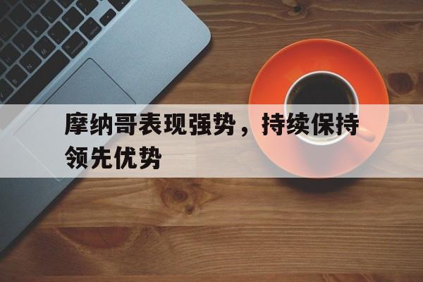 摩纳哥表现强势，持续保持领先优势