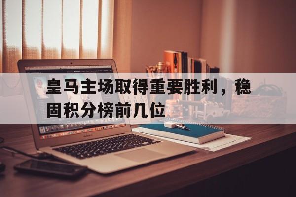皇马主场取得重要胜利，稳固积分榜前几位