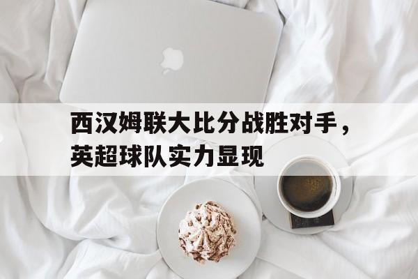 西汉姆联大比分战胜对手，英超球队实力显现